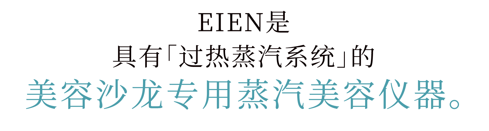 
						EIENは
						「過熱水蒸気システム」を応用した、
						サロン向け美容スチーマーです。