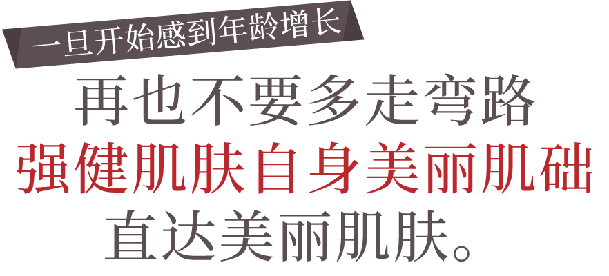 若开始感到年龄的增加再也不要多走弯路。培育肌肤本来的美丽直接通往美肌。