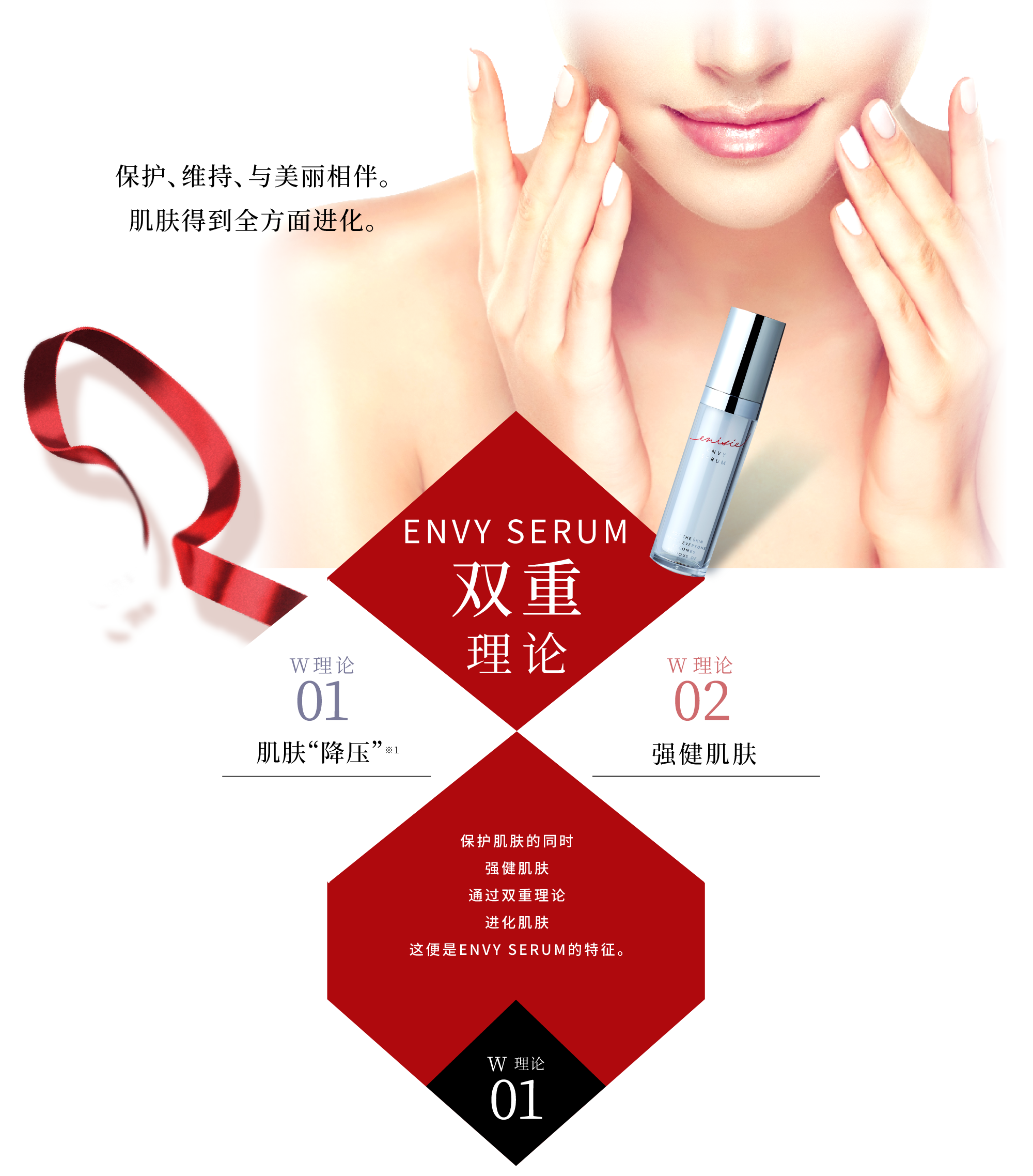 守る、保つ、その先へ。肌人生を進化させる。エンビィセラムのW 理論 W理論 01:ストレスケア W理論 02:肌健康サポート 肌を守りながら健康をサポートし、Wアプローチによって肌人生も進化させるのが、エンビィセラムの特徴です。 W理論01