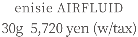 enisie AIRFLUID 30g  5,720 yen (w/tax)