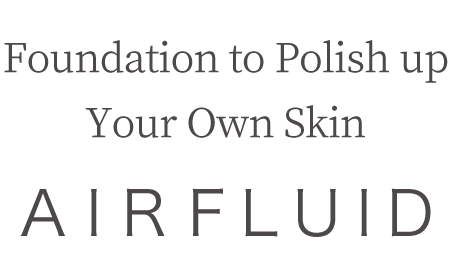What AIRFLUID actualizes is the seamless skin beautifying*1 filter  *1 As a result of makeup