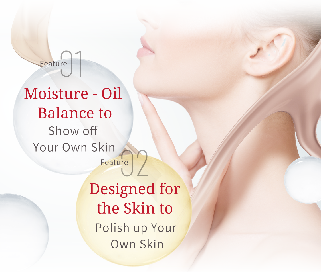 Feature 01 Moisture - Oil Balance to Show off Your Own Skin Feature 02 Designed for the Skin to Polish up Your Own Skin