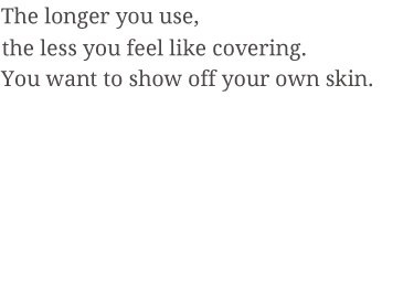 The longer you use, the less you feel like covering. You want to show off your own skin.