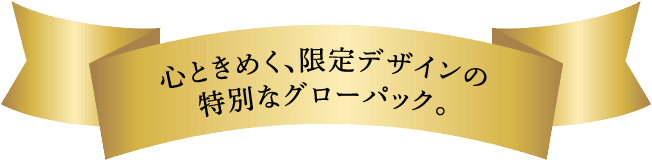 心ときめく、限定デザインの特別なグローパッ