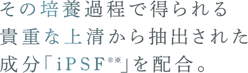 その培養過程で得られる貴重な上清から抽出された成分「iPSF®※」を配合。
