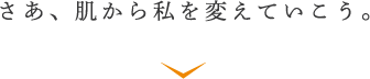 さあ、肌から私を変えていこう。