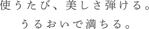使うたび、美しさ弾ける。うるおいで満ちる。
                    