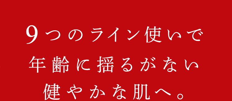 9つのライン使いで年齢に揺るがない健やかな肌へ。